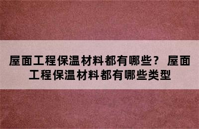 屋面工程保温材料都有哪些？ 屋面工程保温材料都有哪些类型